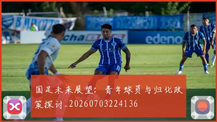 国足未来展望:青年球员与归化政策探讨_20260703224136