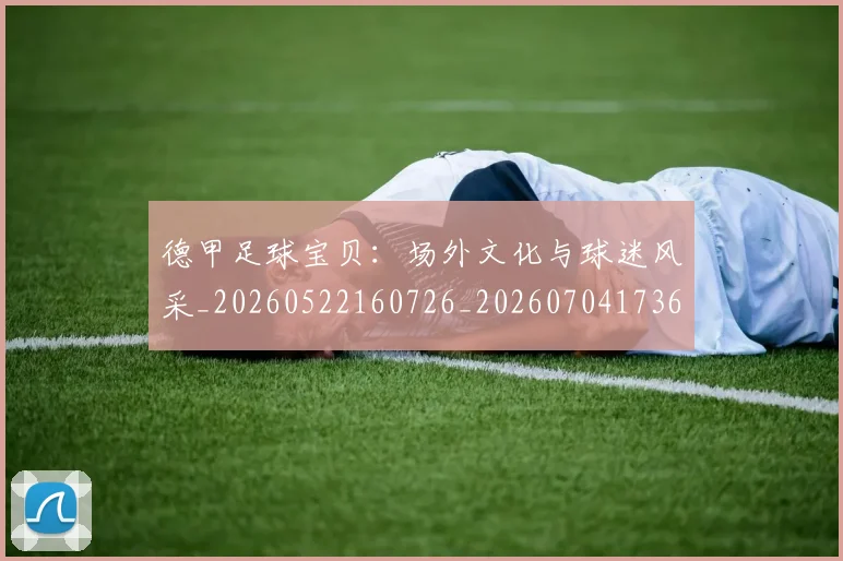 德甲足球宝贝：场外文化与球迷风采_20260522160726_20260704173637_20260722162518