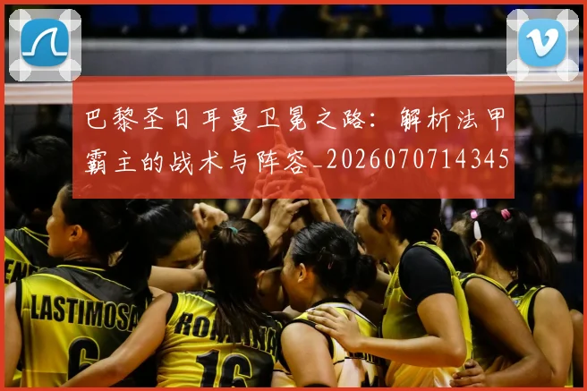 巴黎圣日耳曼卫冕之路：解析法甲霸主的战术与阵容_20260707143454_20260722154038