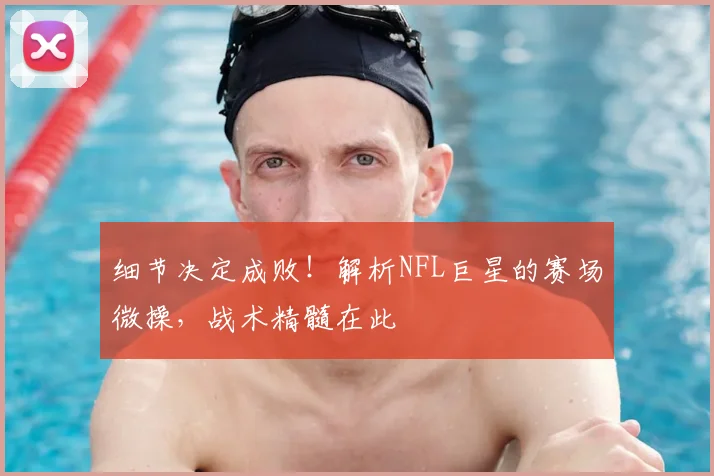 细节决定成败！解析NFL巨星的赛场微操，战术精髓在此