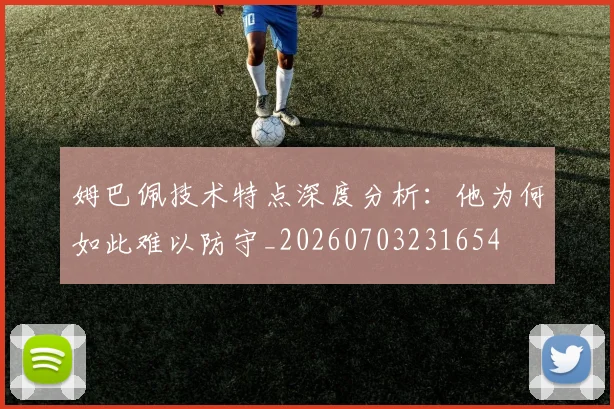 姆巴佩技术特点深度分析:他为何如此难以防守_20260703231654