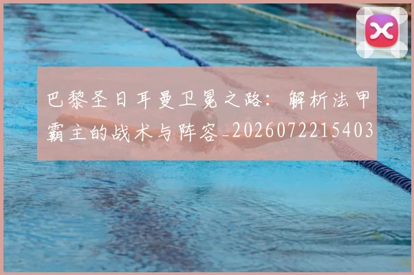 巴黎圣日耳曼卫冕之路：解析法甲霸主的战术与阵容_20260722154036