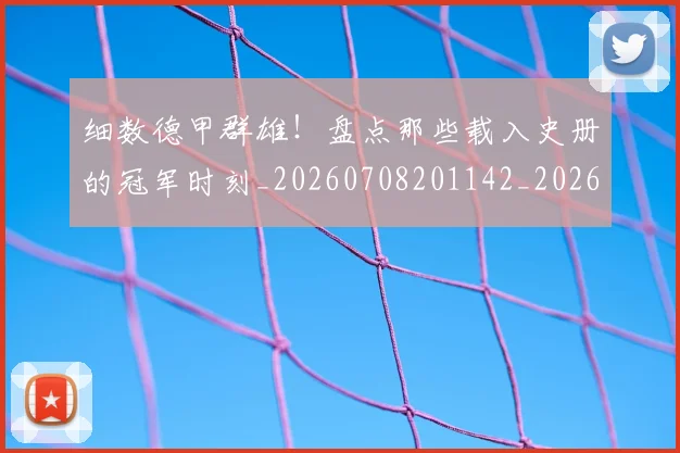 细数德甲群雄！盘点那些载入史册的冠军时刻_20260708201142_20260803142435