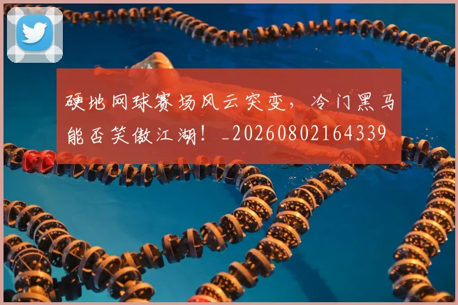硬地网球赛场风云突变，冷门黑马能否笑傲江湖！_20260802164339