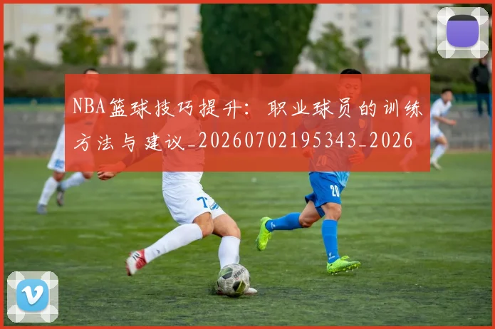 NBA篮球技巧提升:职业球员的训练方法与建议_20260702195343_20260714214323