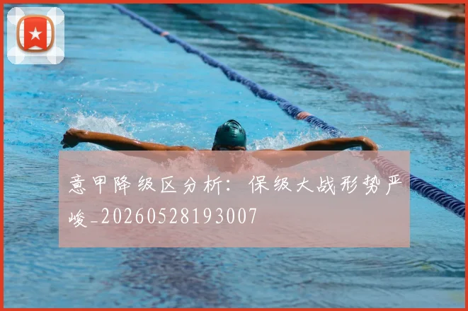 意甲降级区分析：保级大战形势严峻_20260528193007