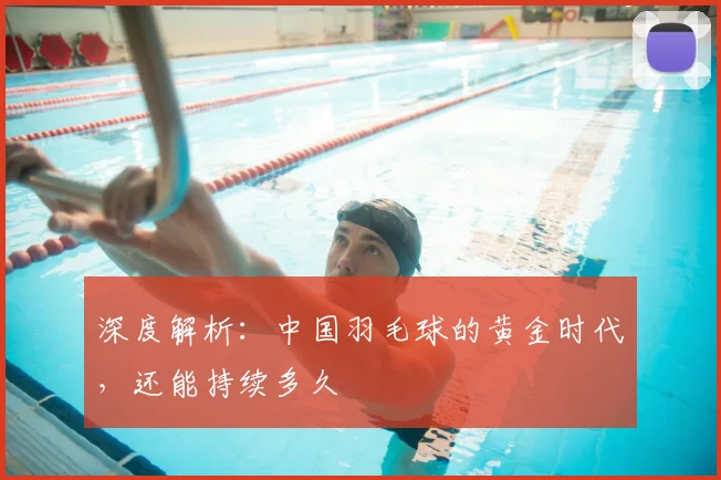 深度解析:中国羽毛球的黄金时代,还能持续多久