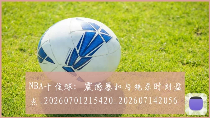 NBA十佳球：震撼暴扣与绝杀时刻盘点_20260701215420_20260714205645