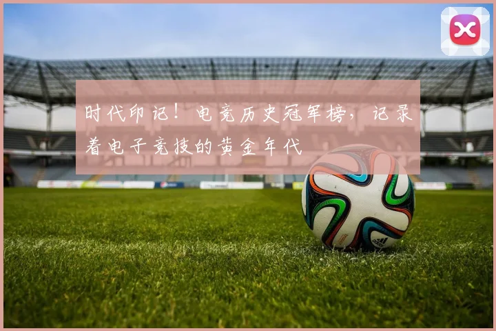 时代印记!电竞历史冠军榜,记录着电子竞技的黄金年代