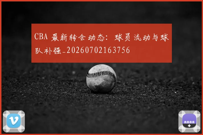 CBA 最新转会动态:球员流动与球队补强_20260702163756