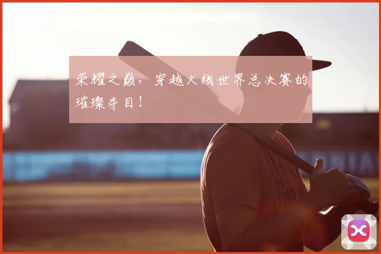 荣耀之巅,穿越火线世界总决赛的璀璨夺目!