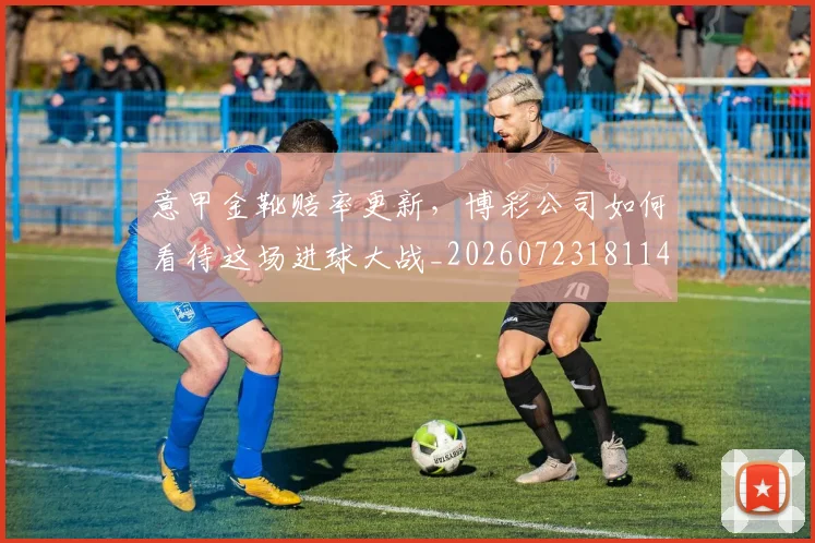 意甲金靴赔率更新,博彩公司如何看待这场进球大战_20260723181146