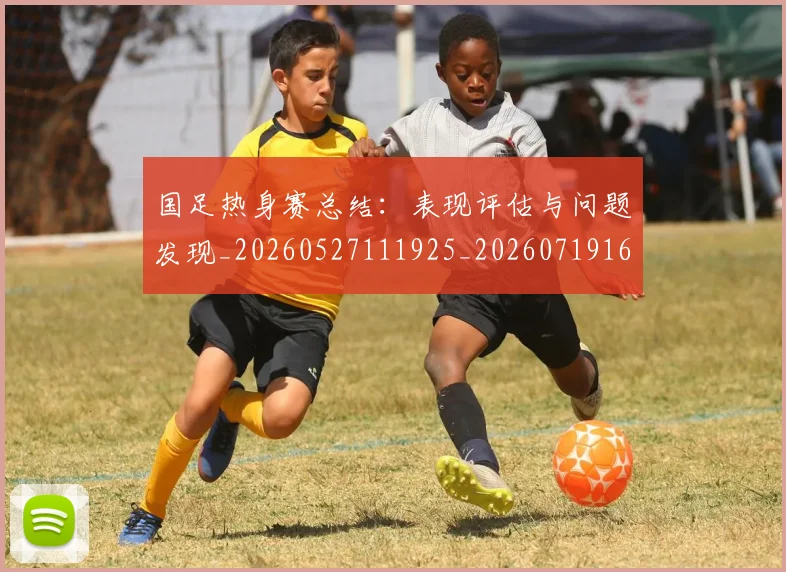 国足热身赛总结:表现评估与问题发现_20260527111925_20260719165007
