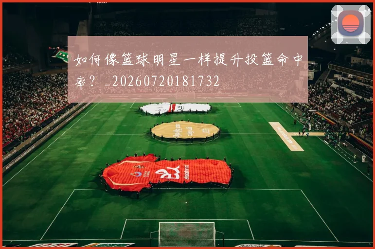 如何像篮球明星一样提升投篮命中率?_20260720181732