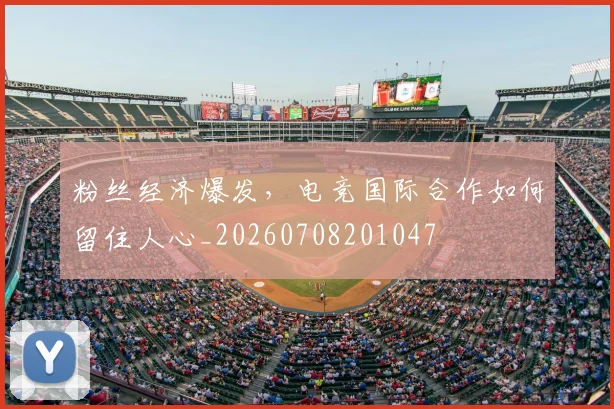 粉丝经济爆发,电竞国际合作如何留住人心_20260708201047