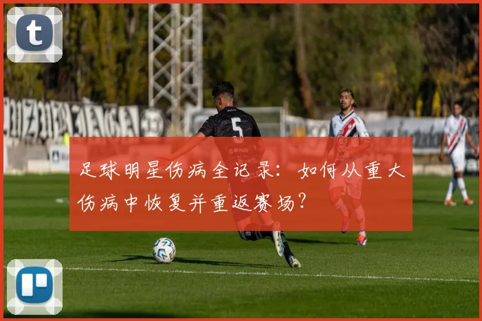 足球明星伤病全记录:如何从重大伤病中恢复并重返赛场?