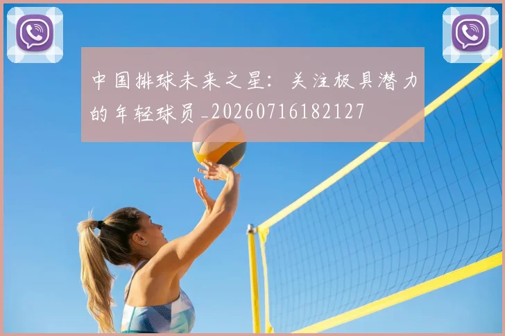 中国排球未来之星:关注极具潜力的年轻球员_20260716182127