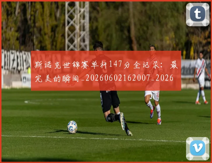 斯诺克世锦赛单杆147分全记录：最完美的瞬间_20260602162007_20260707020619