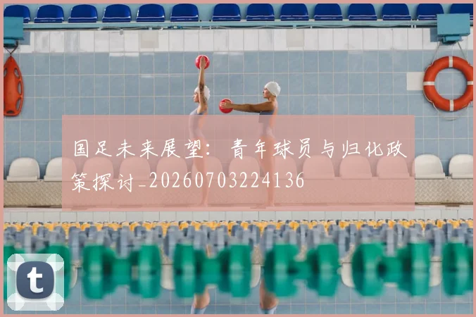 国足未来展望:青年球员与归化政策探讨_20260703224136