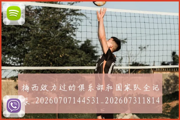 梅西效力过的俱乐部和国家队全记录_20260707144531_20260731181438