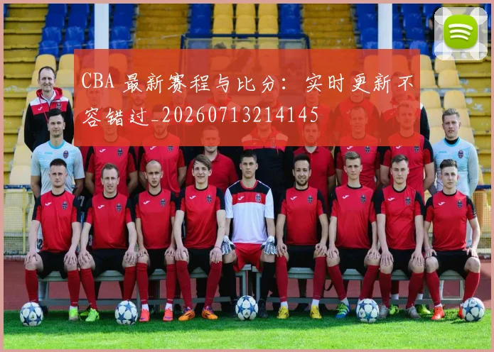CBA 最新赛程与比分：实时更新不容错过_20260713214145