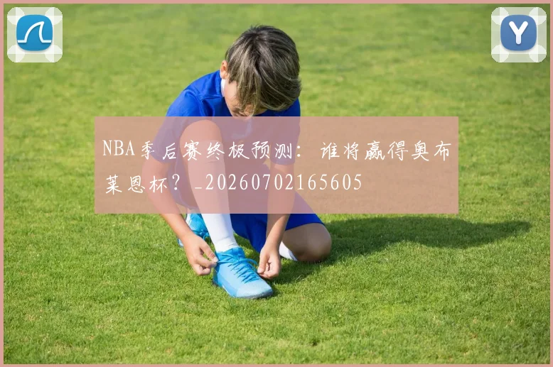 NBA季后赛终极预测:谁将赢得奥布莱恩杯?_20260702165605