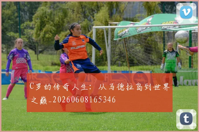 C罗的传奇人生：从马德拉岛到世界之巅_20260608165346