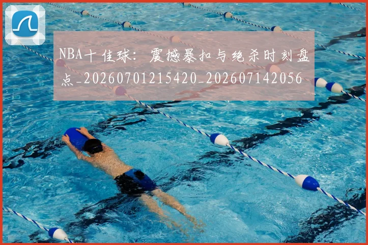 NBA十佳球:震撼暴扣与绝杀时刻盘点_20260701215420_20260714205645