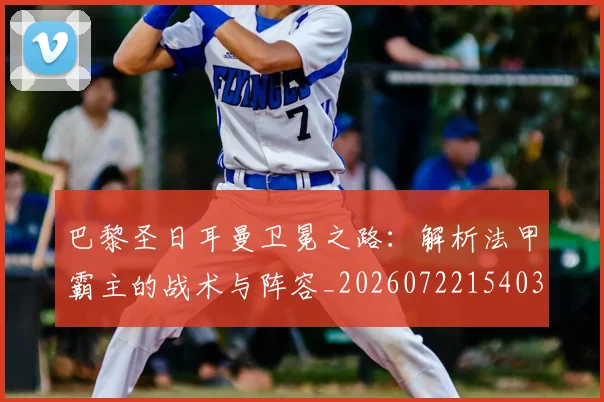 巴黎圣日耳曼卫冕之路:解析法甲霸主的战术与阵容_20260722154036