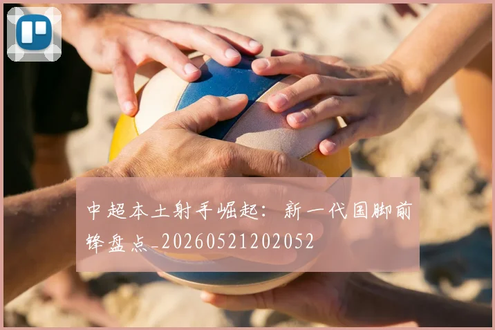 中超本土射手崛起：新一代国脚前锋盘点_20260521202052