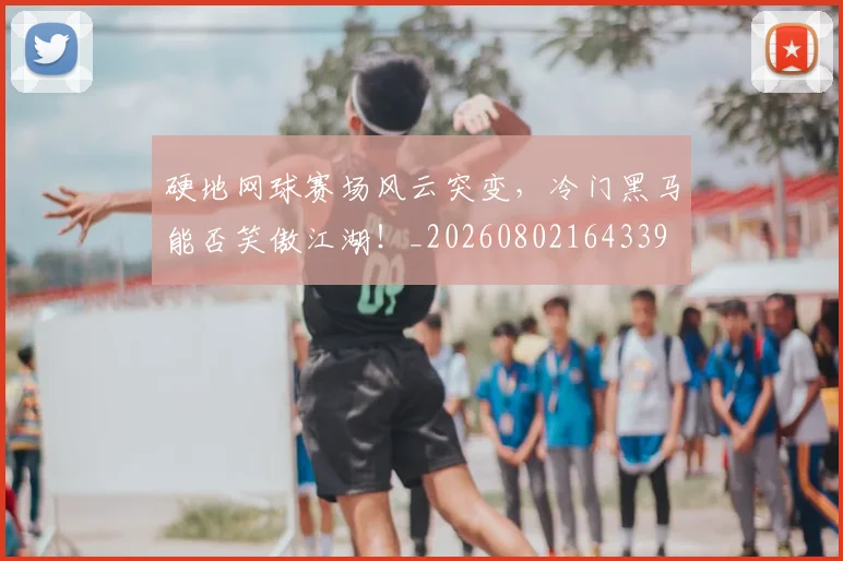 硬地网球赛场风云突变,冷门黑马能否笑傲江湖!_20260802164339