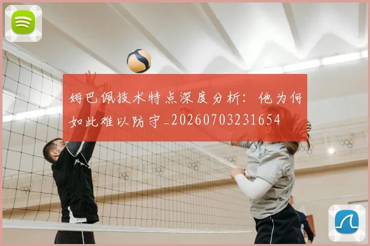 姆巴佩技术特点深度分析:他为何如此难以防守_20260703231654