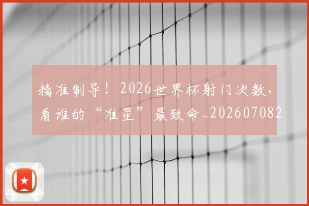 精准制导!2026世界杯射门次数,看谁的“准星”最致命_20260708201048