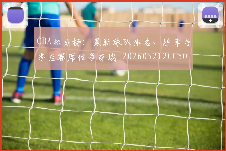 CBA积分榜:最新球队排名、胜率与季后赛席位争夺战_20260521200502