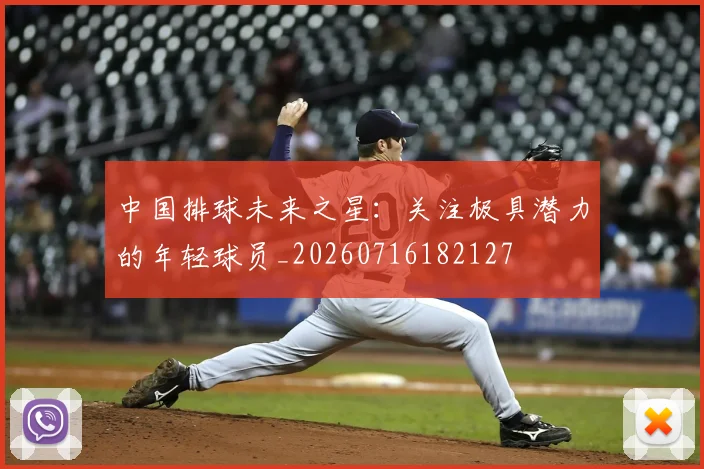 中国排球未来之星:关注极具潜力的年轻球员_20260716182127