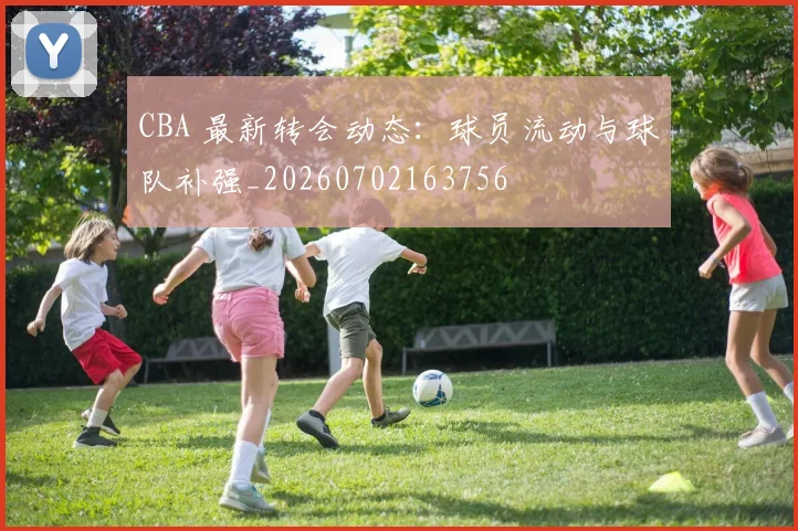 CBA 最新转会动态：球员流动与球队补强_20260702163756