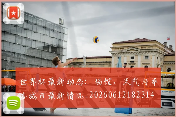 世界杯最新动态:场馆、天气与举办城市最新情况_20260612182314