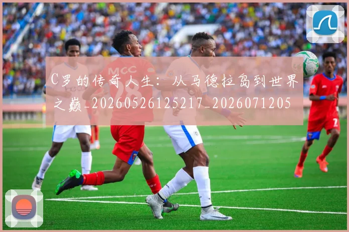 C罗的传奇人生:从马德拉岛到世界之巅_20260526125217_20260712051913