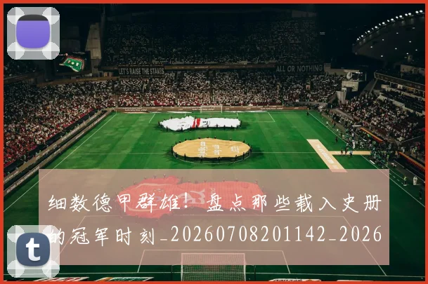 细数德甲群雄!盘点那些载入史册的冠军时刻_20260708201142_20260803142435