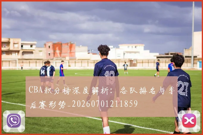 CBA积分榜深度解析：各队排名与季后赛形势_20260701211859