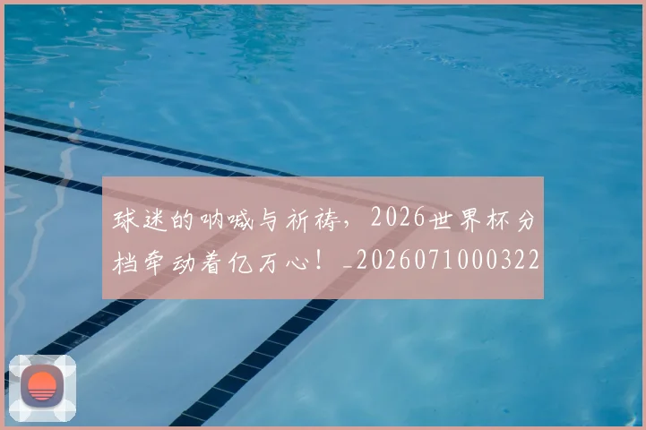 球迷的呐喊与祈祷,2026世界杯分档牵动着亿万心!_20260710003225