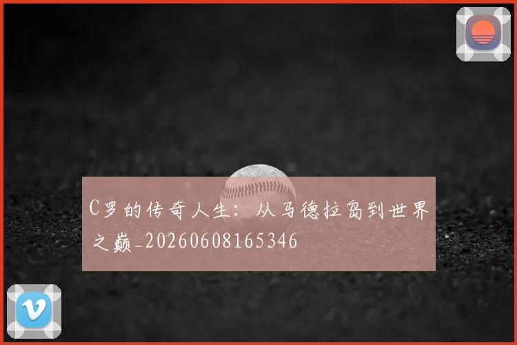 C罗的传奇人生:从马德拉岛到世界之巅_20260608165346