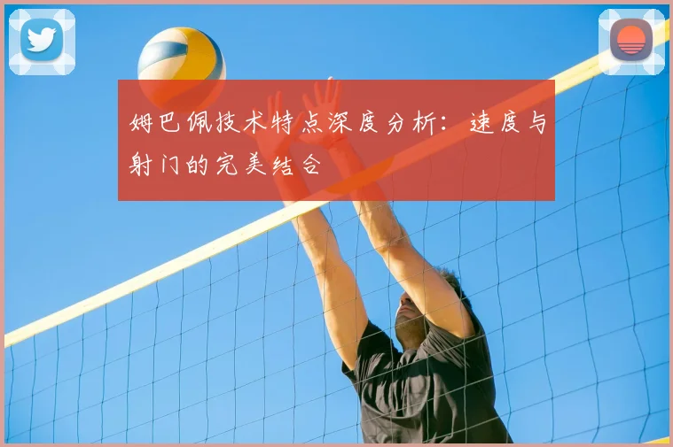 姆巴佩技术特点深度分析:速度与射门的完美结合
