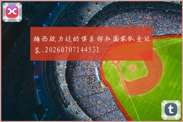 梅西效力过的俱乐部和国家队全记录_20260707144531