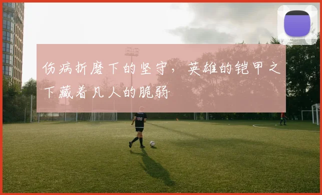 伤病折磨下的坚守,英雄的铠甲之下藏着凡人的脆弱