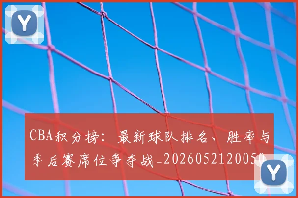 CBA积分榜:最新球队排名、胜率与季后赛席位争夺战_20260521200502