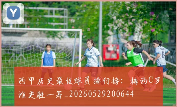 西甲历史最佳球员排行榜:梅西C罗谁更胜一筹_20260529200644