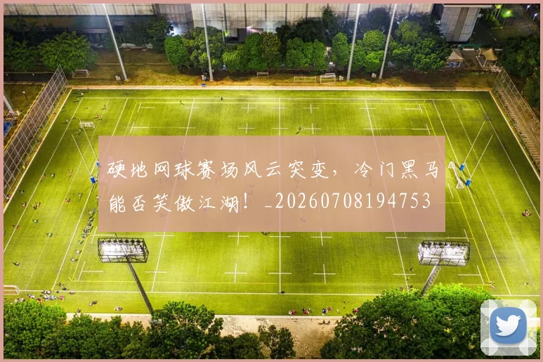 硬地网球赛场风云突变,冷门黑马能否笑傲江湖!_20260708194753