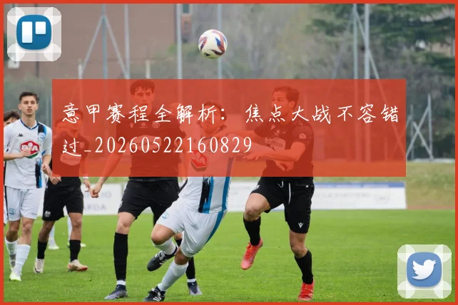 意甲赛程全解析:焦点大战不容错过_20260522160829