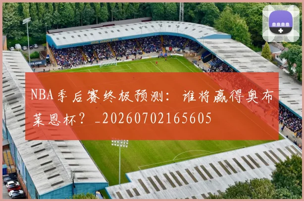 NBA季后赛终极预测:谁将赢得奥布莱恩杯?_20260702165605